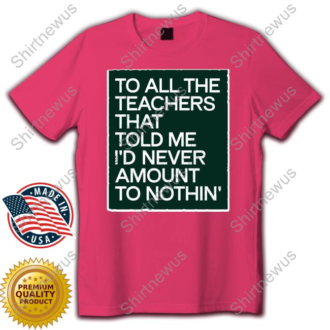 To All The Teachers That Told Me I'd Never Amount Nothin' Tee Shirt Fred Kerley To All The Teachers That Told Me I'd Never Amount Nothin' Tee Shirt Fred Kerley