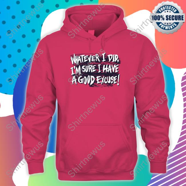 Whatever I Did I'm Sure I Have A Good Excuse Shirts Matt Watson Whatever I Did I'm Sure I Have A Good Excuse Shirts Matt Watson