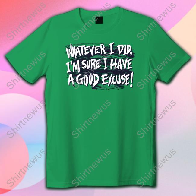Whatever I Did I'm Sure I Have A Good Excuse Shirts Matt Watson Whatever I Did I'm Sure I Have A Good Excuse Shirts Matt Watson