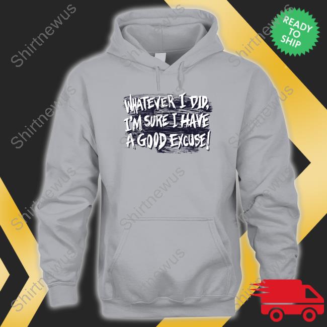 Whatever I Did I'm Sure I Have A Good Excuse Shirts Matt Watson Whatever I Did I'm Sure I Have A Good Excuse Shirts Matt Watson