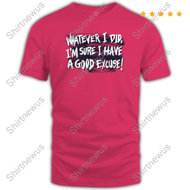 Whatever I Did I'm Sure I Have A Good Excuse Shirts Matt Watson Whatever I Did I'm Sure I Have A Good Excuse Shirts Matt Watson