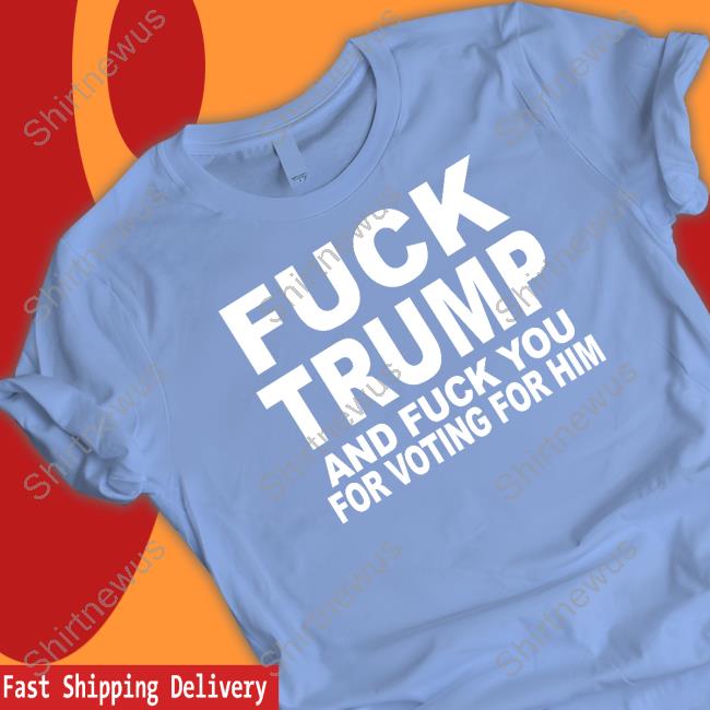 Fuck Trump And Fuck You For Voting For Him Shirt Fuck Trump And Fuck You For Voting For Him Shirt