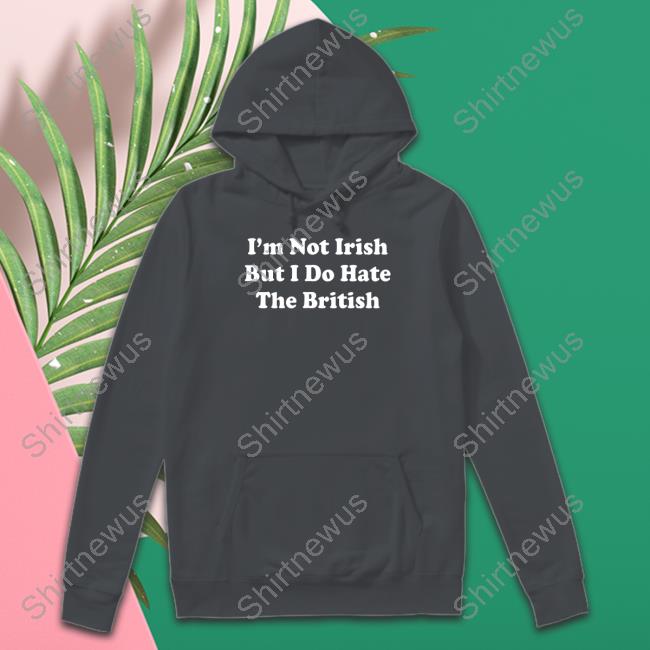 Shitheadsteve Merch I'm Not Irish But I Do Hate The British Long Sleeve Shirt Shitheadsteve Merch I'm Not Irish But I Do Hate The British Long Sleeve Shirt
