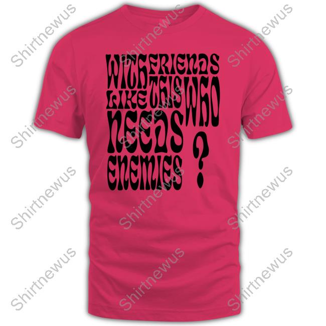 With Friends Like This Who Needs Enemies Shirt With Friends Like This Who Needs Enemies Shirt