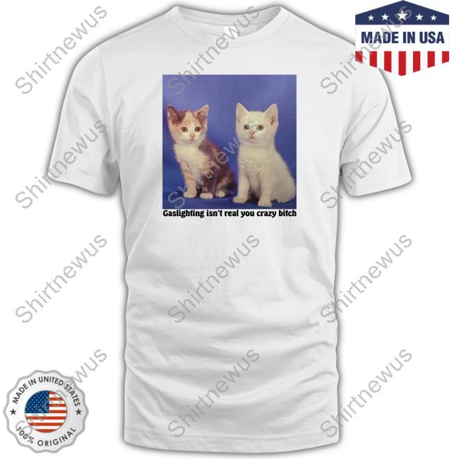 Gaslighting Isn't Real You Crazy Bitch Tee Gaslighting Isn't Real You Crazy Bitch Tee