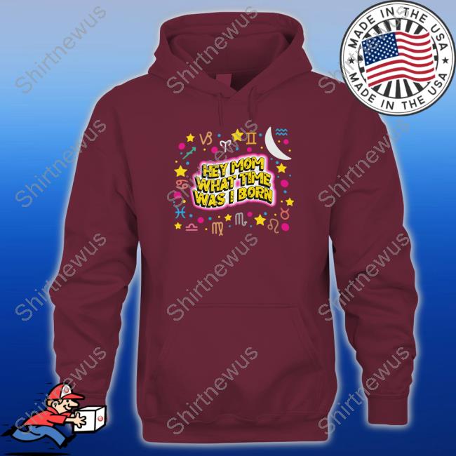 Shirts That Go Hard Hey Mom What Time Was I Born Tee Shirt Shirts That Go Hard Hey Mom What Time Was I Born Tee Shirt