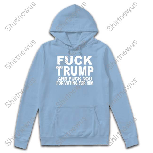 Fuck Trump And Fuck You For Voting For Him Shirt Fuck Trump And Fuck You For Voting For Him Shirt