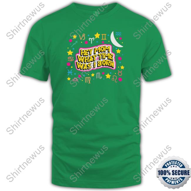 Shirts That Go Hard Hey Mom What Time Was I Born Tee Shirt Shirts That Go Hard Hey Mom What Time Was I Born Tee Shirt