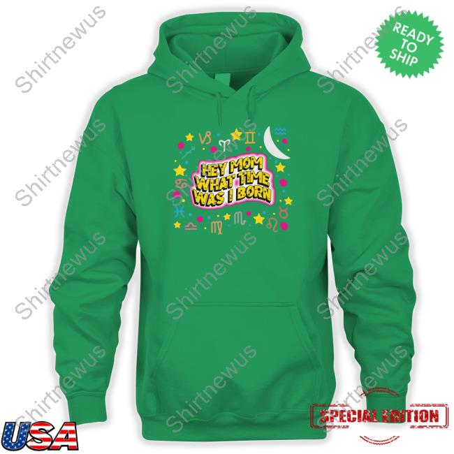 Shirts That Go Hard Hey Mom What Time Was I Born Tee Shirt Shirts That Go Hard Hey Mom What Time Was I Born Tee Shirt
