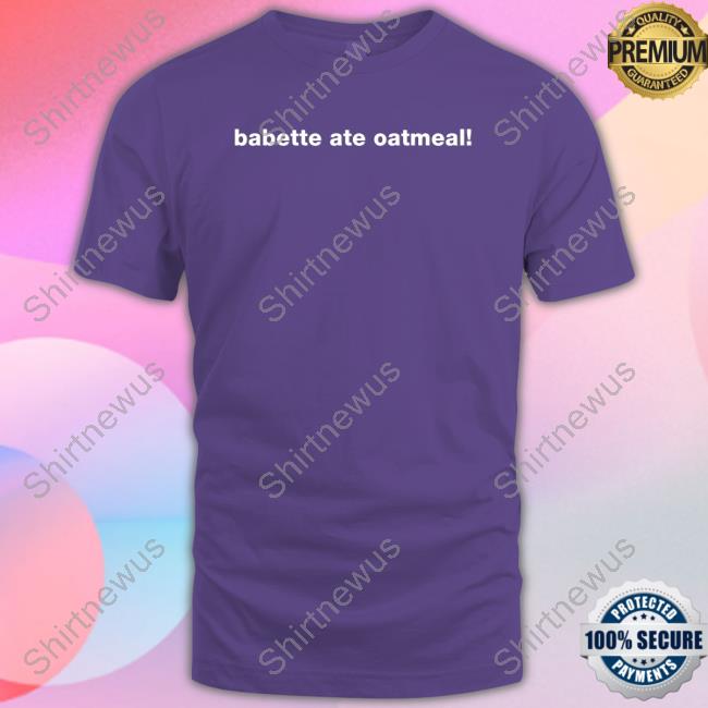 Babette Ate Oatmeal Shirts Babette Ate Oatmeal Shirts