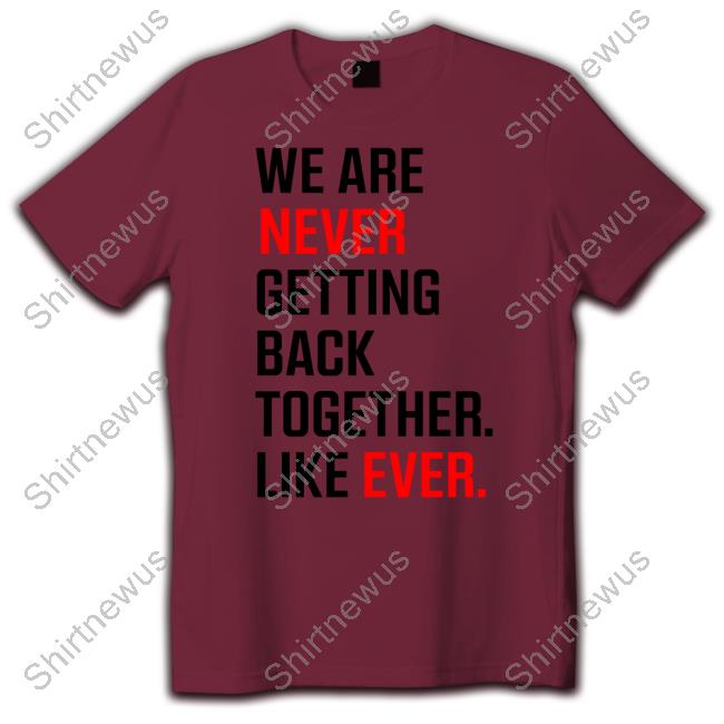 We Are Never Ever Getting Back Together Like Ever Shirt We Are Never Ever Getting Back Together Like Ever Shirt