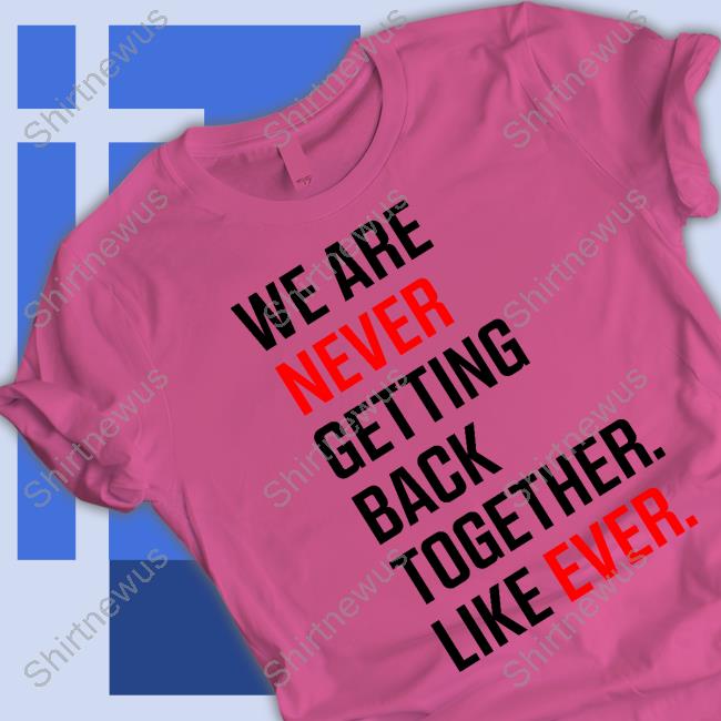 We Are Never Ever Getting Back Together Like Ever Shirt We Are Never Ever Getting Back Together Like Ever Shirt