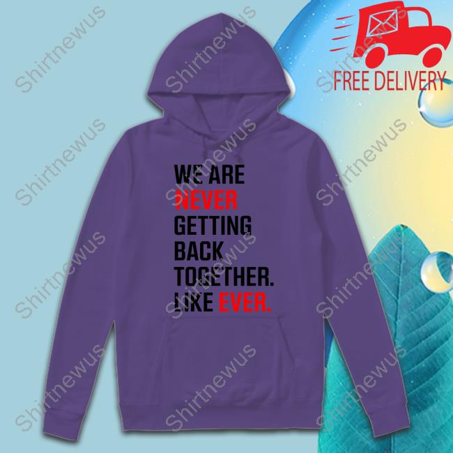 We Are Never Ever Getting Back Together Like Ever Shirt We Are Never Ever Getting Back Together Like Ever Shirt