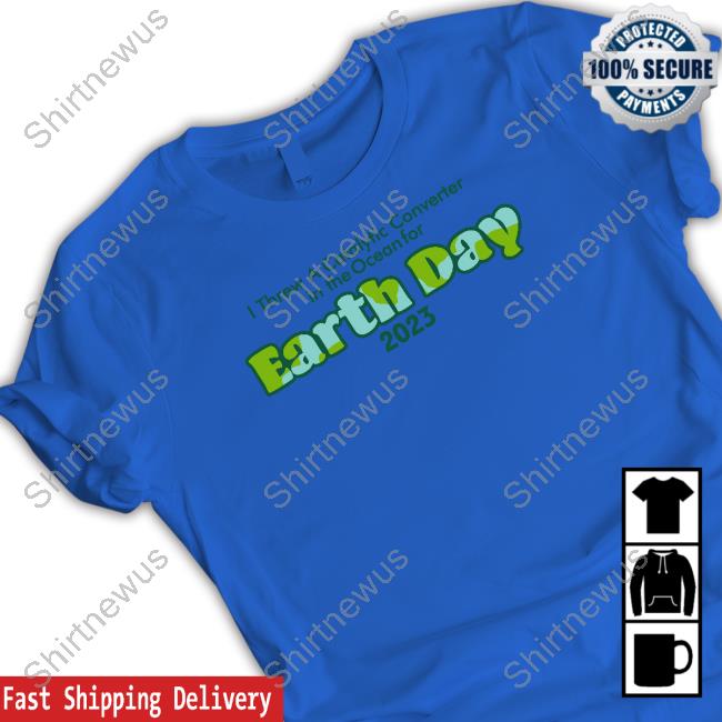 I Threw A Catalytic Converter In The Ocean For Earth Day 2023 Tee I Threw A Catalytic Converter In The Ocean For Earth Day 2023 Tee