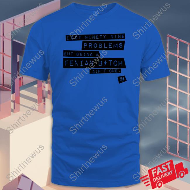 Ld Tee Store I Got Ninety Nine Problems But Being A Fenian Bitch Ain't One Tee Ld Tee Store I Got Ninety Nine Problems But Being A Fenian Bitch Ain't One Tee