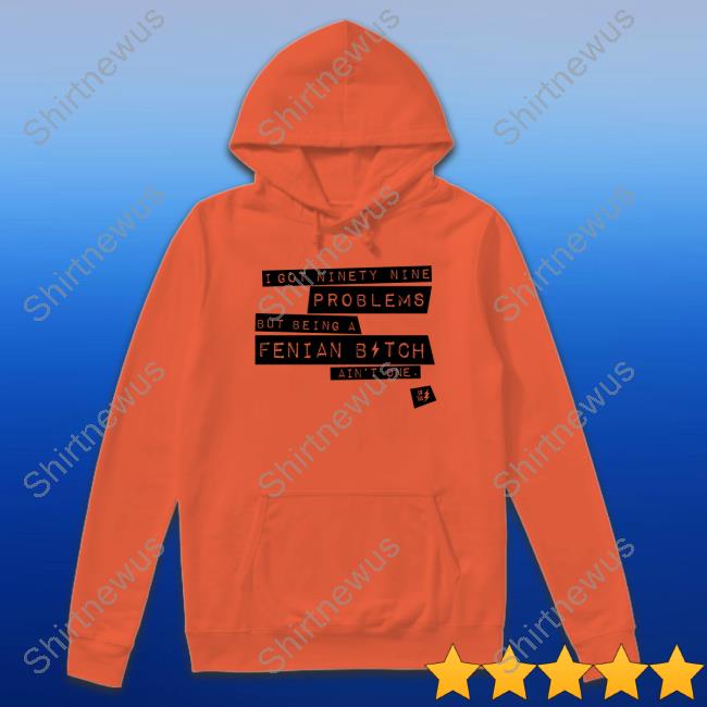 Ld Tee Store I Got Ninety Nine Problems But Being A Fenian Bitch Ain't One Tee Ld Tee Store I Got Ninety Nine Problems But Being A Fenian Bitch Ain't One Tee