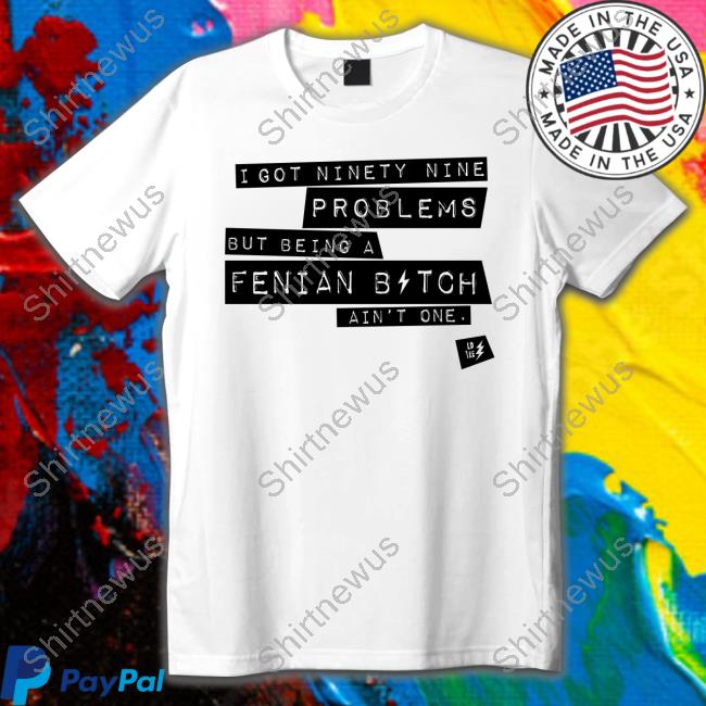 Ld Tee Store I Got Ninety Nine Problems But Being A Fenian Bitch Ain't One Tee Ld Tee Store I Got Ninety Nine Problems But Being A Fenian Bitch Ain't One Tee