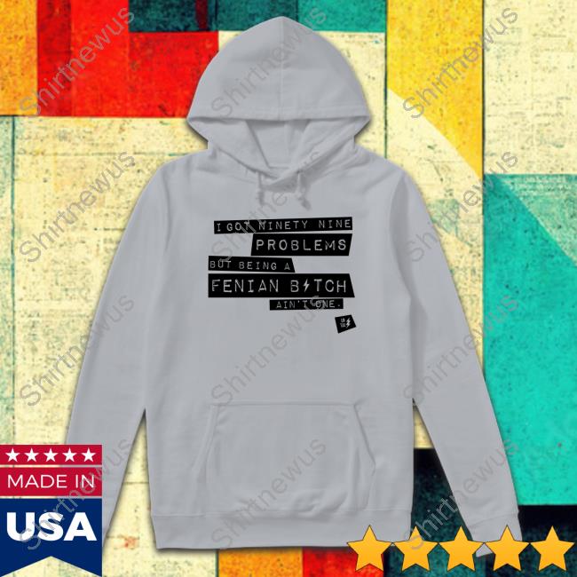 Ld Tee Store I Got Ninety Nine Problems But Being A Fenian Bitch Ain't One Tee Ld Tee Store I Got Ninety Nine Problems But Being A Fenian Bitch Ain't One Tee