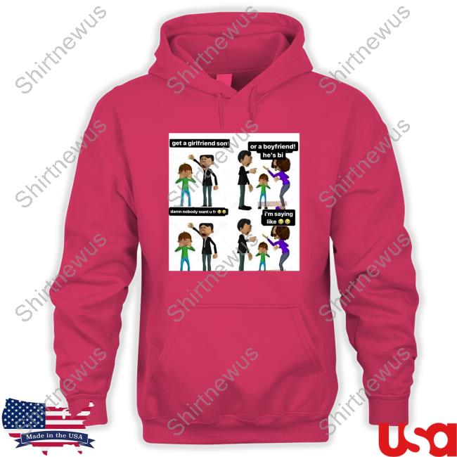 Official Get A Girlfriend Son Or A Boyfriend He's Bi Damn Nobody Want U Fr I'm Saying Like Shirt Official Get A Girlfriend Son Or A Boyfriend He's Bi Damn Nobody Want U Fr I'm Saying Like Shirt