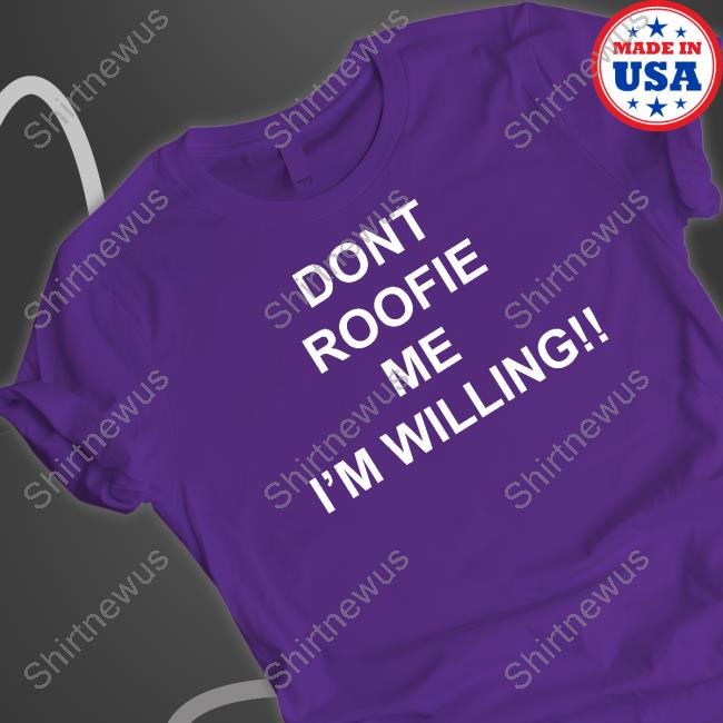 Dont Roofie Me I'm Willing Shirt Dont Roofie Me I'm Willing Shirt