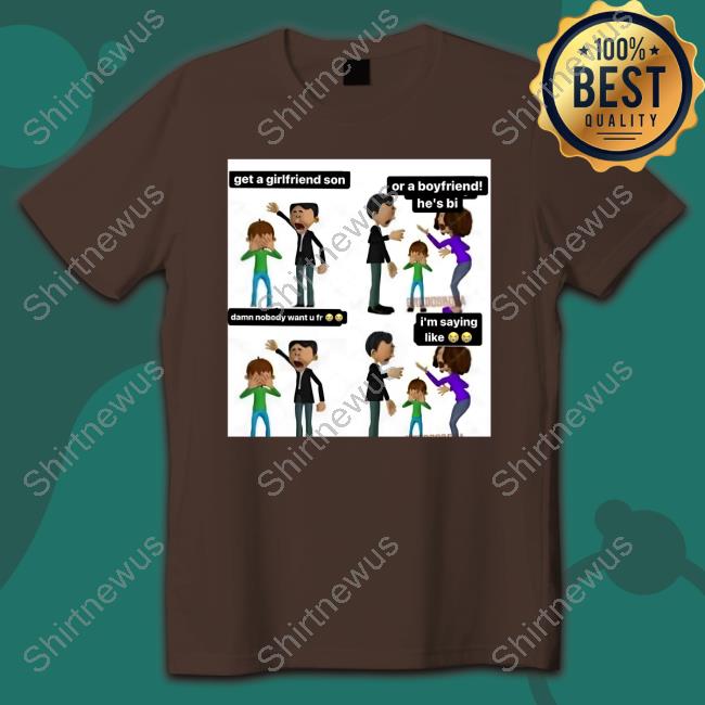Official Get A Girlfriend Son Or A Boyfriend He's Bi Damn Nobody Want U Fr I'm Saying Like Shirt Official Get A Girlfriend Son Or A Boyfriend He's Bi Damn Nobody Want U Fr I'm Saying Like Shirt