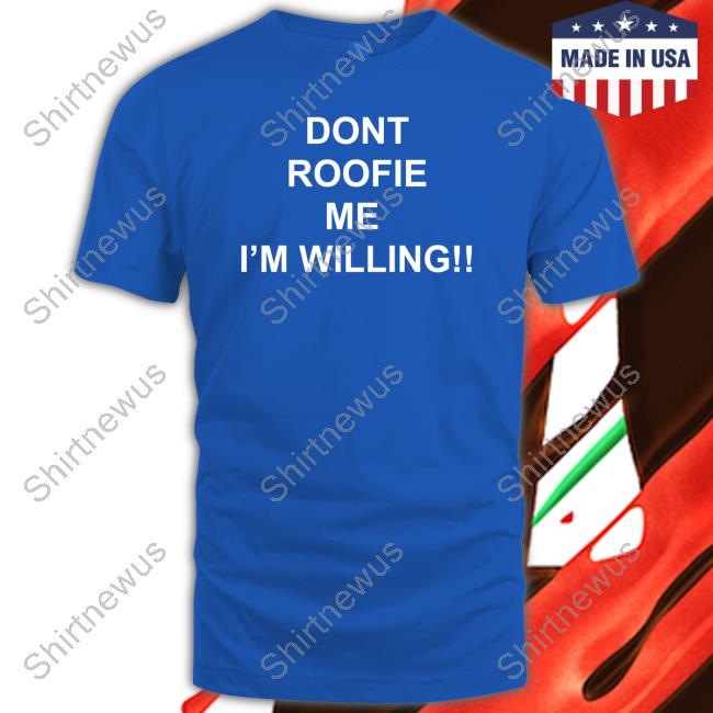 Dont Roofie Me I'm Willing Shirt Dont Roofie Me I'm Willing Shirt