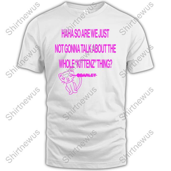 Haha So Are We Just Not Gonna Talk About The Whole Kittenz Thing Tee