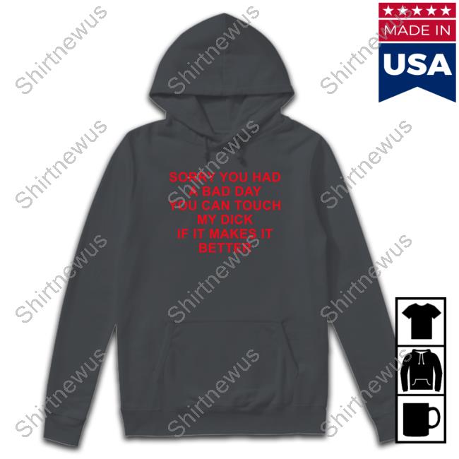 Official Sorry You Had A Bad Day You Can Touch My Dick If It Makes It Better T Shirts Official Sorry You Had A Bad Day You Can Touch My Dick If It Makes It Better T Shirts