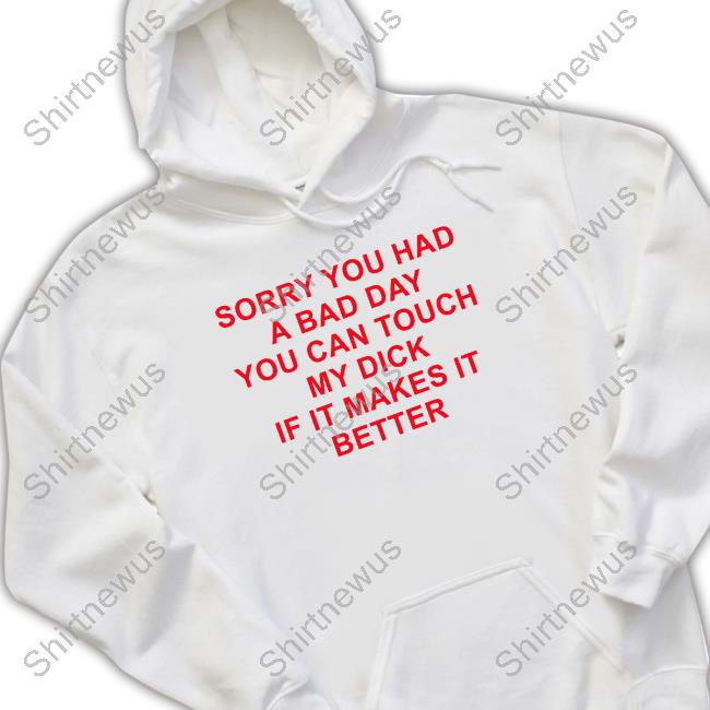 Official Sorry You Had A Bad Day You Can Touch My Dick If It Makes It Better T Shirts Official Sorry You Had A Bad Day You Can Touch My Dick If It Makes It Better T Shirts