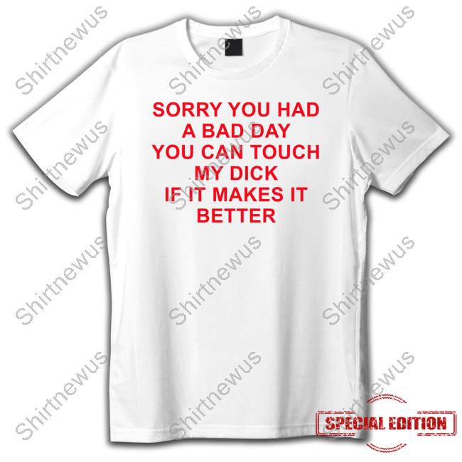 Official Sorry You Had A Bad Day You Can Touch My Dick If It Makes It Better T Shirts Official Sorry You Had A Bad Day You Can Touch My Dick If It Makes It Better T Shirts