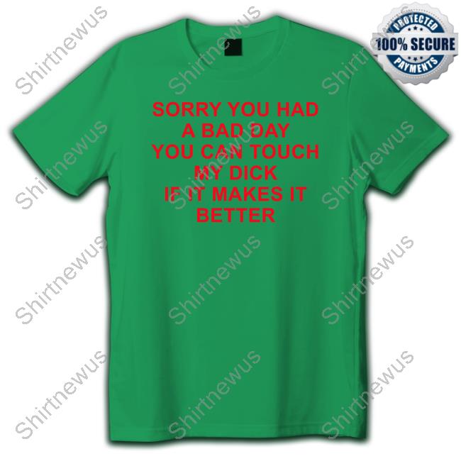 Official Sorry You Had A Bad Day You Can Touch My Dick If It Makes It Better T Shirts Official Sorry You Had A Bad Day You Can Touch My Dick If It Makes It Better T Shirts