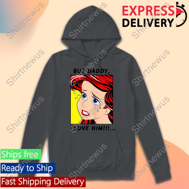 But Daddy I Love Him Ariel Shirts But Daddy I Love Him Ariel Shirts