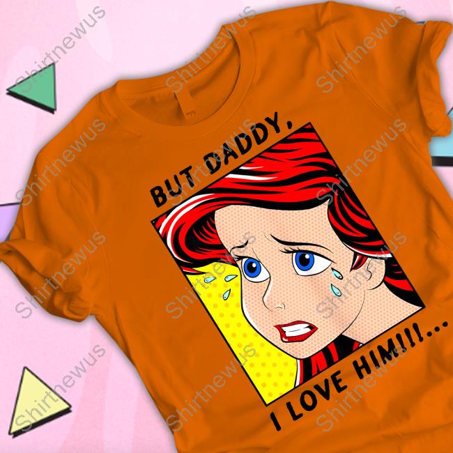 But Daddy I Love Him Ariel Shirts But Daddy I Love Him Ariel Shirts