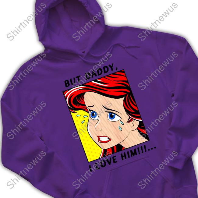 But Daddy I Love Him Ariel Shirts But Daddy I Love Him Ariel Shirts