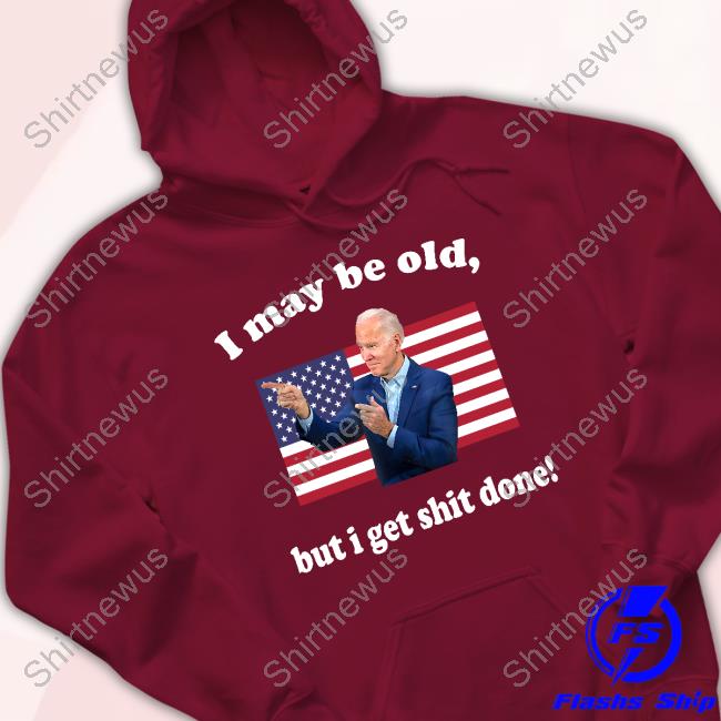 Joe Biden I May Be Old But I Get Shit Done T Shirt Joe Biden I May Be Old But I Get Shit Done T Shirt