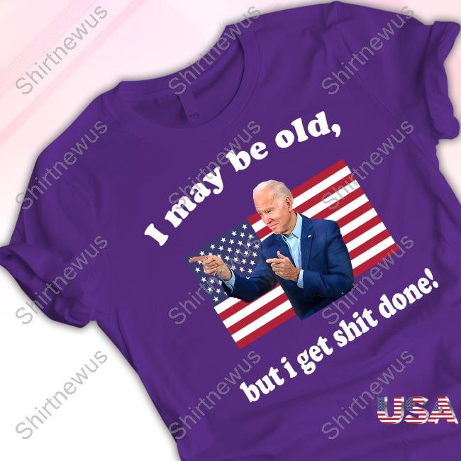 Joe Biden I May Be Old But I Get Shit Done T Shirt Joe Biden I May Be Old But I Get Shit Done T Shirt