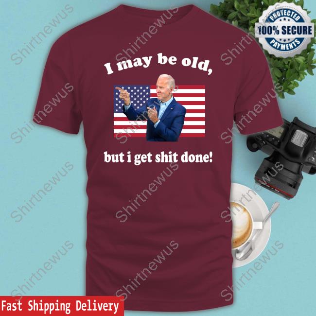 Joe Biden I May Be Old But I Get Shit Done T Shirt Joe Biden I May Be Old But I Get Shit Done T Shirt