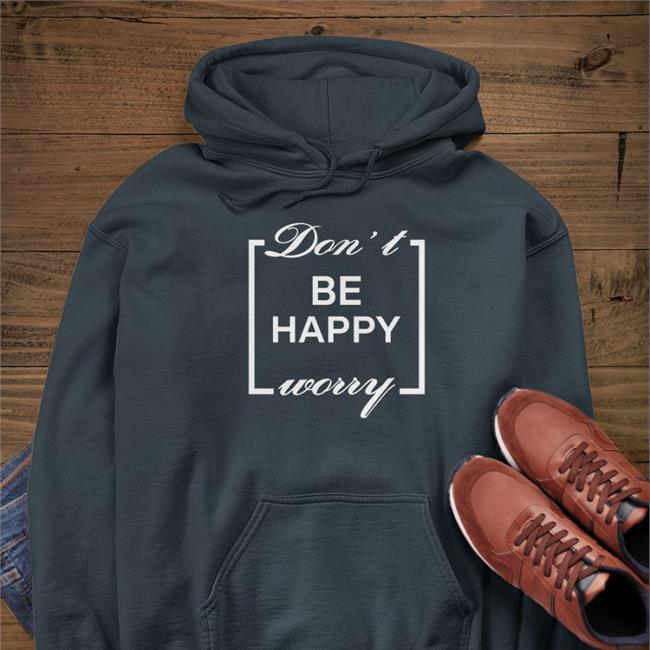 Shirts That Go Hard Don't Be Happy Worry Sweatshirt