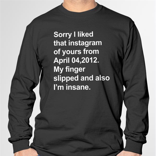 Shirts That Go Hard Merch Sorry I Liked That Instagram Of Yours From April 04, 2012 My Finger Slipped And Also I'm Insane Tee Shirt