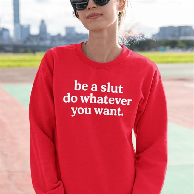 Shirts That Go Hard Be A Slut Do Whatever You Want Sweatshirt