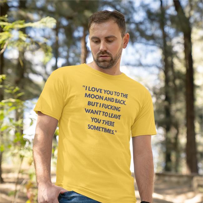 Shirts That Go Hard I Love You To The Moon And Back But I Fucking Want To Leave You There Sometimes Shirts