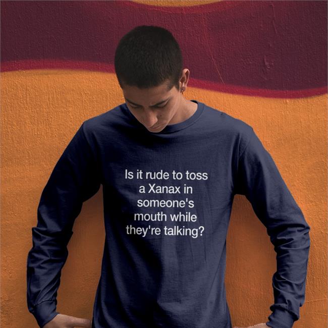 Shirts That Go Hard Is It Rude To Toss A Xanax Shirt