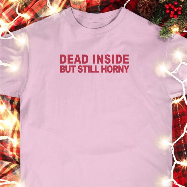 Shirts That Go Hard Dead Inside But Still Horny Tee Shirt Mindyourself Shop
