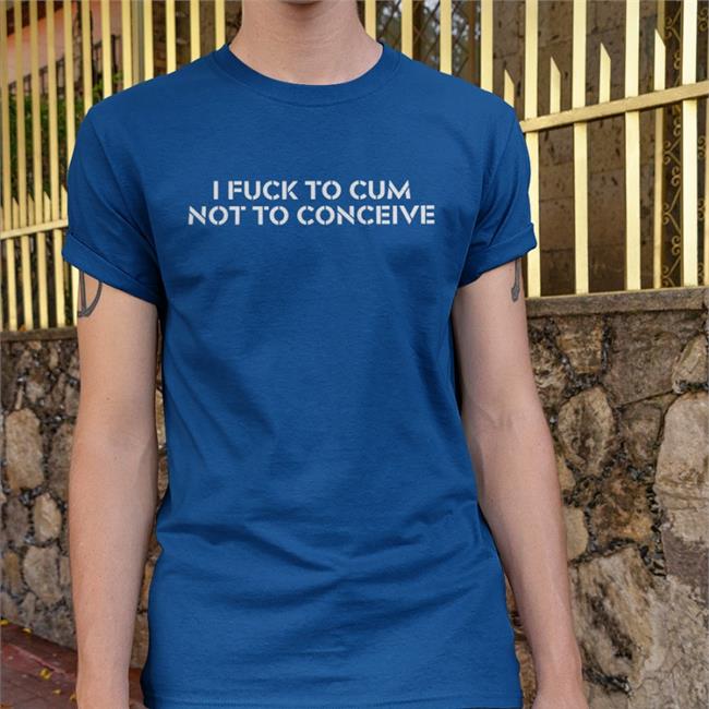 I Fuck To Cum Not To Conceive Shirt Jex Blackmore Merch