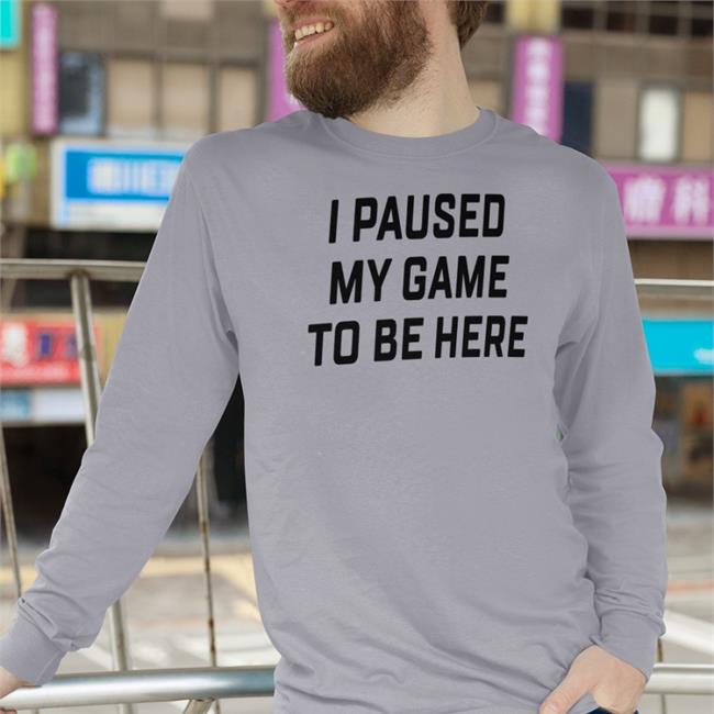 I Paused My Game To Be Here T Shirt