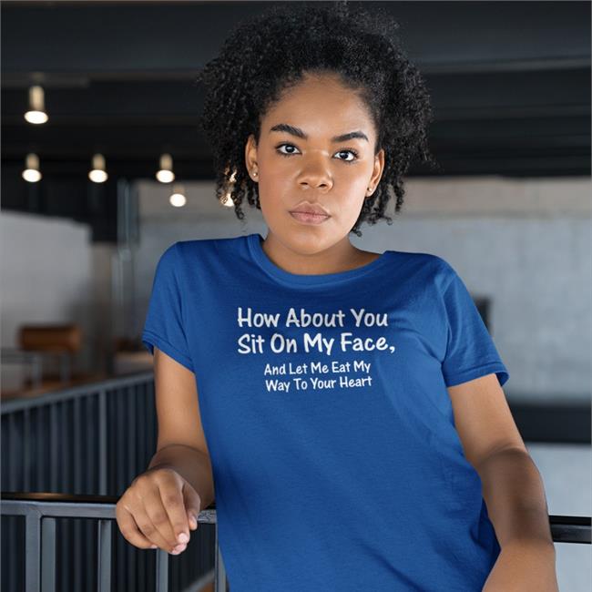 Shirts That Go Hard How About You Sit On My Face And Let Me Eat My Way To Your Heart Tee Shirt