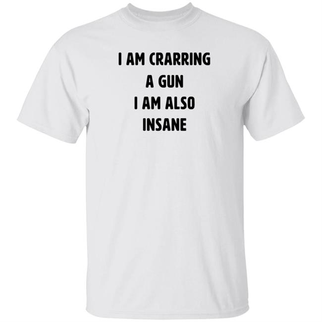 I Am Carrying A Gun I Am Also Insane Shirt Marin