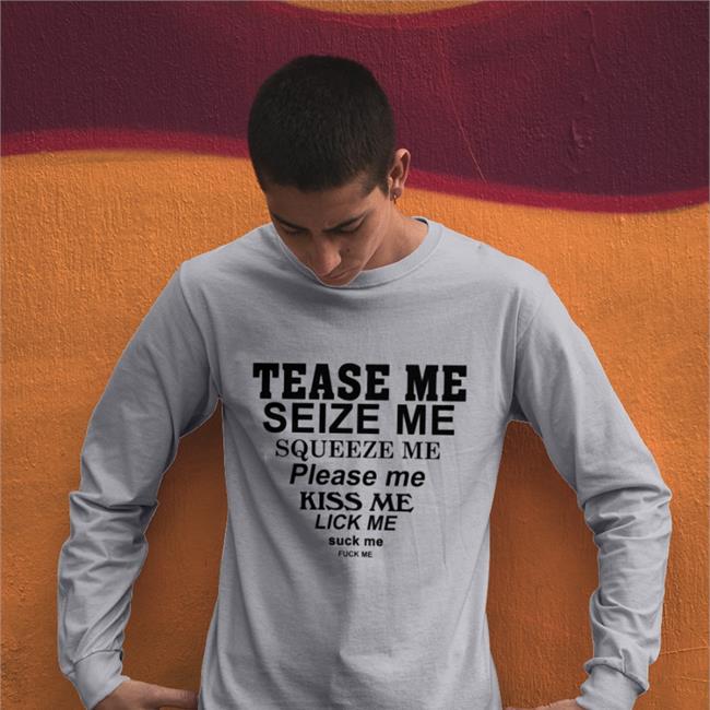Tease Me Seize Me Squeeze Me Please Me Kiss Me Lick Me Suck Me Fuck Me T-Shirts