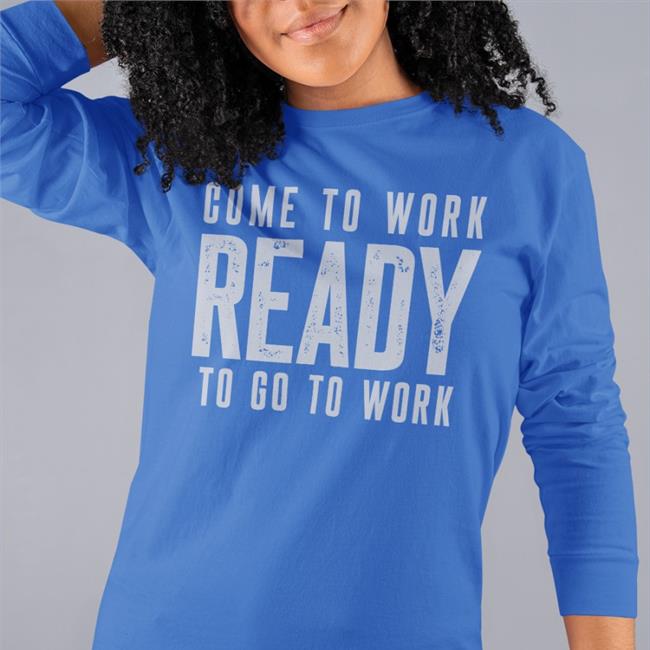 Come To Work Ready To Go To Work Shirts
