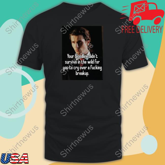 Your Bloodline Didn't Survive In The Wild For You To Cry Over A Fucking Breakup Shirt